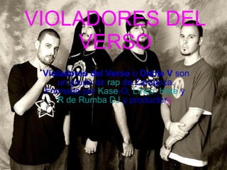 VIOLADORES DEL VERSO Violadores del Verso  o  Doble V  son un grupo de  rap  de Zaragoza. Formado por  Kase -O ,  Lírico ,  Hate  y  R de Rumba   DJ  y productor ).  