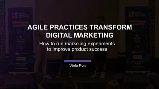 Viola Eva
AGILE PRACTICES TRANSFORM
DIGITAL MARKETING
How to run marketing experiments
to improve product success
 
