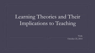 Learning Theories and Their 
Implications to Teaching 
Viola 
October 25, 2014 
 