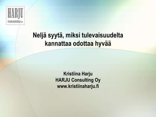Neljä syytä, miksi tulevaisuudelta
kannattaa odottaa hyvää
Kristiina Harju
HARJU Consulting Oy
www.kristiinaharju.fi
 