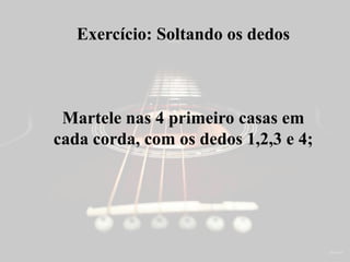Exercício: Soltando os dedos
Martele nas 4 primeiro casas em
cada corda, com os dedos 1,2,3 e 4;
 