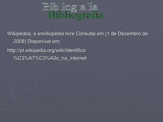 Wikipedea, a enciliopédia livre Consulta em (1 de Dezembro de 2008) Disponível em: http://pt.wikipedia.org/wiki/Identifica%C3%A7%C3%A3o_na_internet Bibliografia 