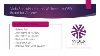 Viola Sport/Harrington Wellness - A CBD
Brand for Athletes
• Relieve Pain
• Alternative to NSAIDs
• Alternative to Opiods
• Reduce inflimation
• Settle your gut
• Improve Your Sleep Quality
Benefits of CBD for Athletes
 