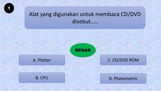 1
Alat yang digunakan untuk membaca CD/DVD
disebut…..
A. Plotter
B. CPU D. Photometric
C. CD/DVD ROM
SALAH
BENAR
 