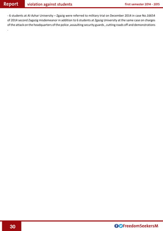 31
- 6 students at Al-Azhar University – Zgazig were referred to military trial on December 2014 in case No.16654
of 2014 second Zagazig misdemeanor in addition to 6 students at Zgazig University at the same case on charges
of the attack on the headquarters of the police ,assaulting security guards , cutting roads off and demonstrations
.
 