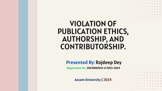 VIOLATION OF
PUBLICATION ETHICS,
AUTHORSHIP, AND
CONTRIBUTORSHIP.
Presented By: Rajdeep Dey
Assam University | 2024
Registration No.: 20230001032 of 2023-2024
 