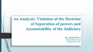 An Analysis: Violation of the Doctrine
of Separation of powers and
Accountability of the Judiciary
By: Kajal Priya
BBA LLB (H)4th Year
Galgotias University
 