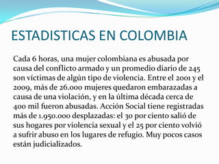 ESTADISTICAS EN COLOMBIA
Cada 6 horas, una mujer colombiana es abusada por
causa del conflicto armado y un promedio diario...