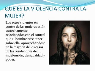 QUE ES LA VIOLENCIA CONTRA LA
MUJER?
Los actos violentos en
contra de las mujeres están
estrechamente
relacionados con el ...