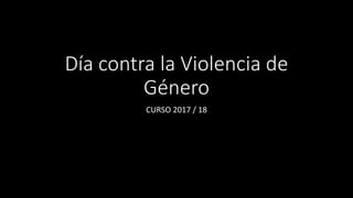 Día contra la Violencia de
Género
CURSO 2017 / 18
 