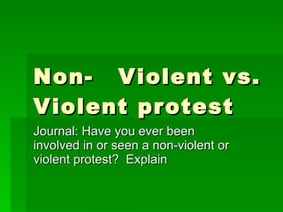 Non- Violent vs. Violent protest Journal: Have you ever been involved in or seen a non-violent or violent protest?  Explain 