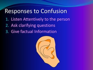 Responses to Confusion
1. Listen Attentively to the person
2. Ask clarifying questions
3. Give factual Information
 