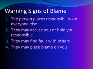 Warning Signs of Blame
1. The person places responsibility on
everyone else
2. They may accuse you or hold you
responsible
3. They may find fault with others
4. They may place blame on you
 