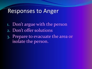Responses to Anger
1. Don’t argue with the person
2. Don’t offer solutions
3. Prepare to evacuate the area or
isolate the person.
 