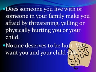 Does someone you live with or
someone in your family make you
afraid by threatening, yelling or
physically hurting you or your
child.
No one deserves to be hurt. We
want you and your child safe.
 