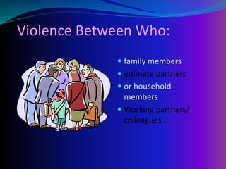 Violence Between Who:
 family members
 intimate partners
 or household
members
 Working partners/
colleagues .
 