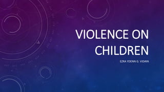 VIOLENCE ON
CHILDREN
EZRA YDENN G. VIDAYA
 
