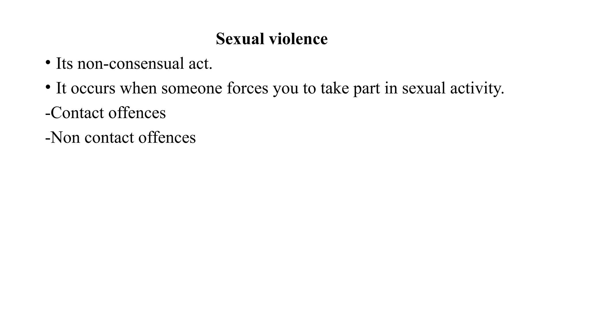 Sexual violence
• Its non-consensual act.
• It occurs when someone forces you to take part in sexual activity.
-Contact offences
-Non contact offences
 