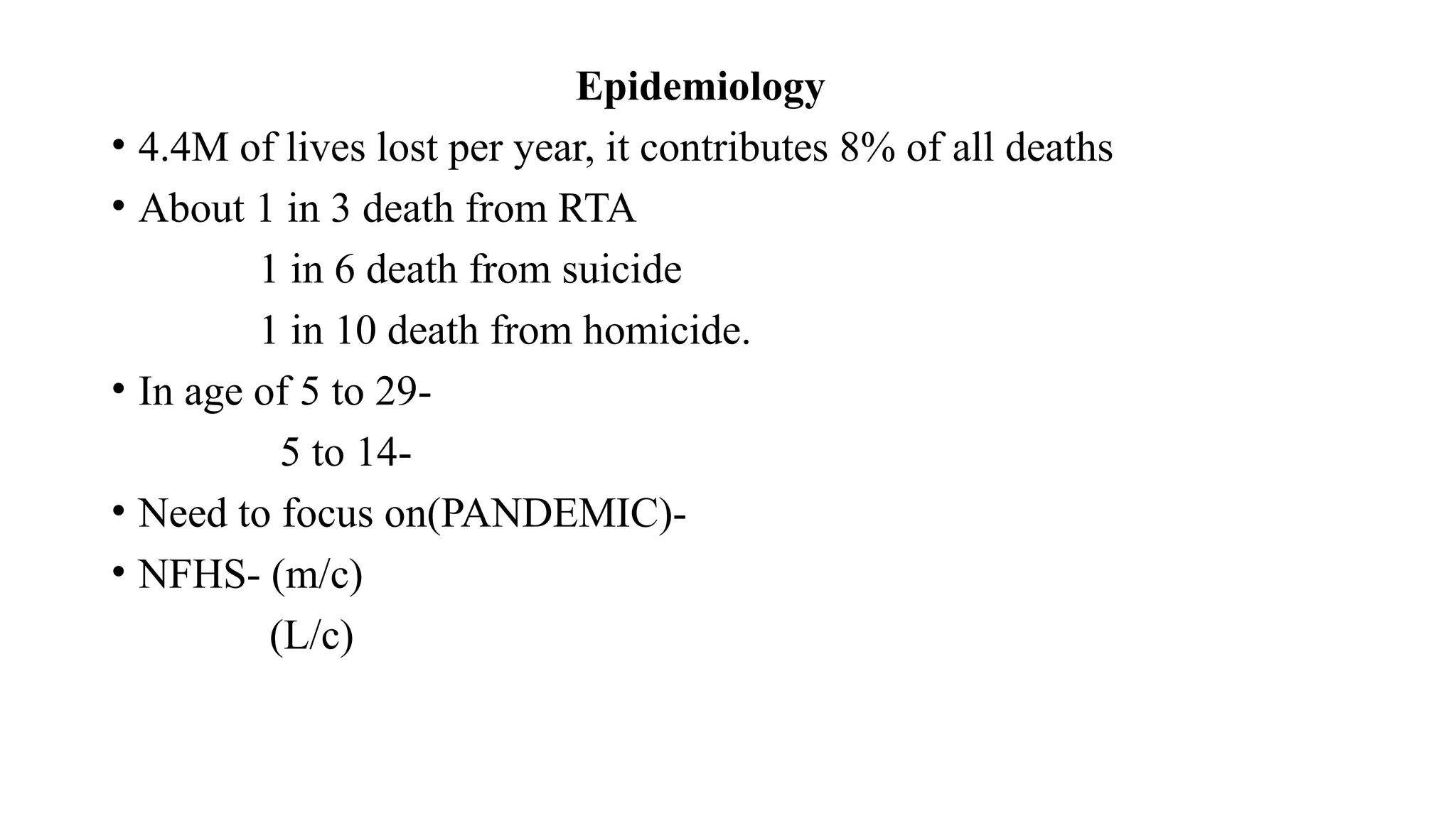 Epidemiology
• 4.4M of lives lost per year, it contributes 8% of all deaths
• About 1 in 3 death from RTA
1 in 6 death from suicide
1 in 10 death from homicide.
• In age of 5 to 29-
5 to 14-
• Need to focus on(PANDEMIC)-
• NFHS- (m/c)
(L/c)
 