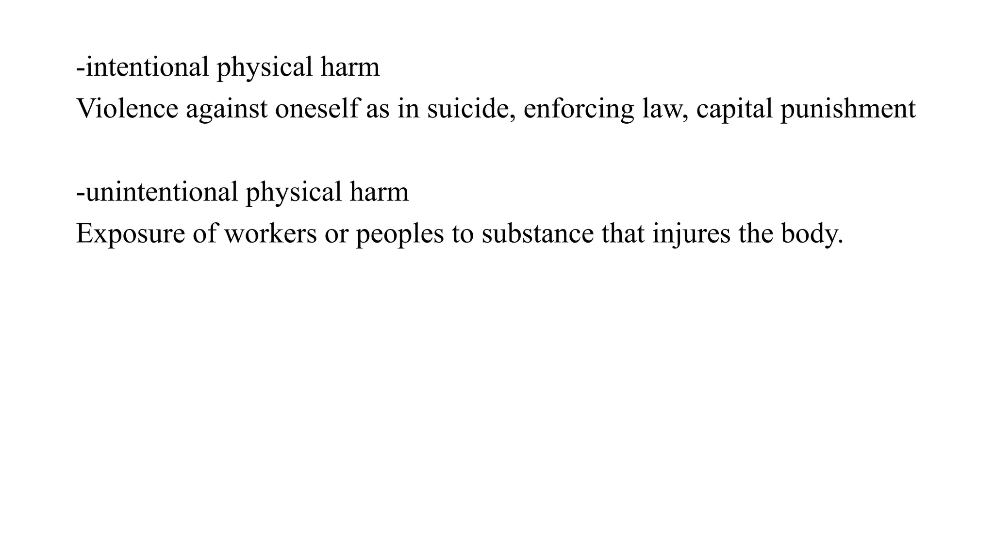 -intentional physical harm
Violence against oneself as in suicide, enforcing law, capital punishment
-unintentional physical harm
Exposure of workers or peoples to substance that injures the body.
 