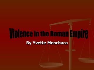 By Yvette Menchaca Violence in the Roman Empire  
