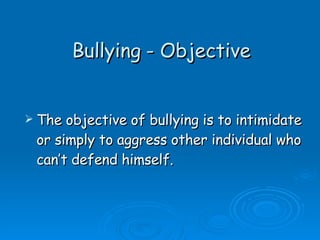 Bullying - Objective The objective of bullying is to intimidate or simply to aggress other individual who can’t defend himself. 