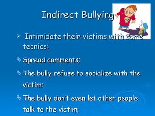 Indirect Bullying Intimidate their victims with some tecnics: Spread comments; The bully refuse to socialize with the victim; The bully don’t even let other people talk to the victim; 