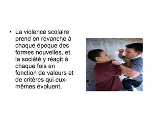 La violence scolaire prend en revanche à chaque époque des formes nouvelles, et la société y réagit à chaque fois en fonction de valeurs et de critères qui eux-mêmes évoluent. 