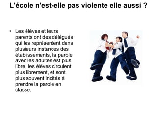 L'école n'est-elle pas violente elle aussi ?   Les élèves et leurs parents ont des délégués qui les représentent dans plusieurs instances des établissements, la parole avec les adultes est plus libre, les élèves circulent plus librement, et sont plus souvent incités à prendre la parole en classe.  