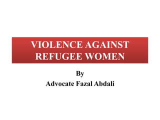 VIOLENCE AGAINST
REFUGEE WOMEN
By
Advocate Fazal Abdali
 