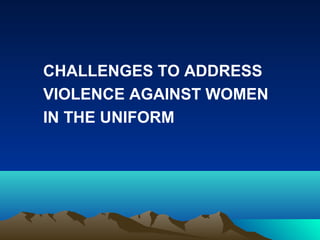 CHALLENGES TO ADDRESS
VIOLENCE AGAINST WOMEN
IN THE UNIFORM

 