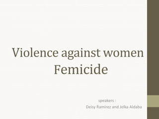 Violence against women :
Femicide
speakers :
Deisy Ramirez and Jelka Aldaba
 