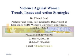 Violence Against Women  Trends, Issues and Action Strategies Dr. Vibhuti Patel Professor and Head, Post Graduatye Department of Economics, SNDT Women’s University, Churchgate, Mumbai-400020 Phone-91-022-26770227® 22031879, Ext. 243 Mobile-9321040048 E mail-  vibhuti @ vsnl .net 