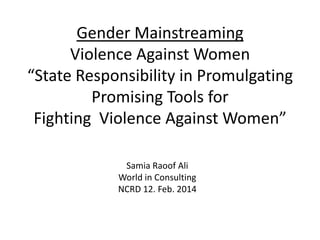 Gender Mainstreaming
Violence Against Women
“State Responsibility in Promulgating
Promising Tools for
Fighting Violence Against Women”
Samia Raoof Ali
World in Consulting
NCRD 12. Feb. 2014

 