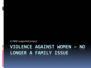 A JWIDǦsupported project

VIOLENCE AGAINST WOMEN – NO
LONGER A FAMILY ISSUE
 