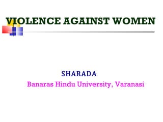 VIOLENCE AGAINST WOMEN




            SHARADA
   Banaras Hindu University, Varanasi
 