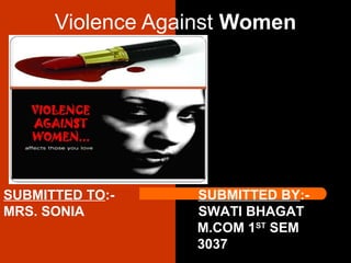 Violence Against Women

SUBMITTED TO:MRS. SONIA

SUBMITTED BY:SWATI BHAGAT
M.COM 1ST SEM
3037

 