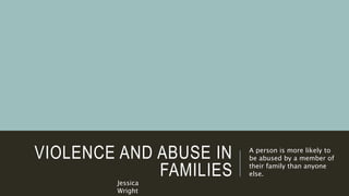 VIOLENCE AND ABUSE IN
FAMILIES
A person is more likely to
be abused by a member of
their family than anyone
else.
Jessica
Wright
 
