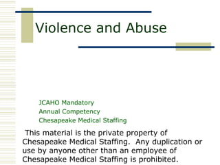 This material is the private property of
Chesapeake Medical Staffing. Any duplication or
use by anyone other than an employee of
Chesapeake Medical Staffing is prohibited.
Violence and Abuse
JCAHO Mandatory
Annual Competency
Chesapeake Medical Staffing
 