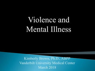 Kimberly Brown, Ph.D., ABPP
Vanderbilt University Medical Center
March 2018
Violence and
Mental Illness
 