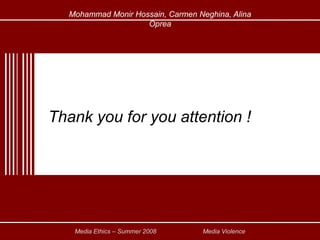 Media Ethics – Summer 2008 		Media ViolenceMohammad Monir Hossain, Carmen Neghina, Alina OpreaThank you for you attention !