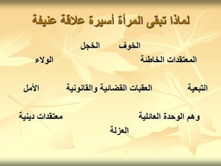 ‫عنيفة‬ ‫عالقة‬ ‫أسيرة‬ ‫المرأة‬ ‫تبقى‬ ‫لماذا‬
‫الخجل‬ ‫الخوف‬
‫الوالء‬ ‫الخاطئة‬ ‫المعتقدات‬
‫ا‬ ‫والقانونية‬ ‫القضائية‬ ‫العقبات‬ ‫التبعية‬
‫ألمل‬
‫دينية‬ ‫معتقدات‬ ‫العائلية‬ ‫الوحدة‬ ‫وهم‬
‫العزلة‬
 