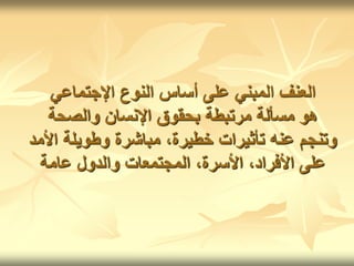 ‫اإلجتماعي‬ ‫النوع‬ ‫أساس‬ ‫على‬ ‫المبني‬ ‫العنف‬
‫والصحة‬ ‫اإلنسان‬ ‫بحقوق‬ ‫مرتبطة‬ ‫مسألة‬ ‫هو‬
‫األ‬ ‫وطويلة‬ ‫مباشرة‬ ،‫خطيرة‬ ‫تأثيرات‬ ‫عنه‬ ‫وتنجم‬
‫مد‬
‫عامة‬ ‫والدول‬ ‫المجتمعات‬ ،‫األسرة‬ ،‫األفراد‬ ‫على‬
 