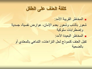 ‫الطفل‬ ‫على‬ ‫العنف‬ ‫كلفة‬

‫األمد‬ ‫القريبة‬ ‫المخاطر‬
:
‫جسدي‬ ،‫نفسية‬ ‫عوارض‬ ،‫اإلمان‬ ‫بعدم‬ ‫وشعور‬ ‫بالذنب‬ ‫شعور‬
‫ة‬
‫سلوكية‬ ‫وإضطرابات‬

‫األمد‬ ‫البعيدة‬ ‫المخاطر‬
:
‫أو‬ ‫بالمعتدي‬ ‫التماهي‬ ،‫النزاعات‬ ‫لحل‬ ‫كنموذج‬ ‫العنف‬ ‫تقبل‬
‫بالضحية‬
 