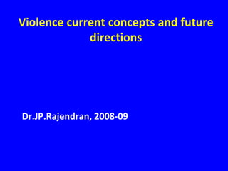 Violence current concepts and future directions Dr.JP.Rajendran, 2008-09 