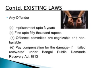  Any Offender
(a) Imprisonment upto 3 years
(b) Fine upto fifty thousand rupees
(c) Offences committed are cognizable and non-
bailable
(d) Pay compensation for the damage- if failed
recovered under Bengal Public Demands
Recovery Act 1913
 