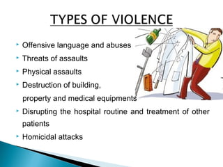  Offensive language and abuses
 Threats of assaults
 Physical assaults
 Destruction of building,
property and medical equipments
 Disrupting the hospital routine and treatment of other
patients
 Homicidal attacks
 