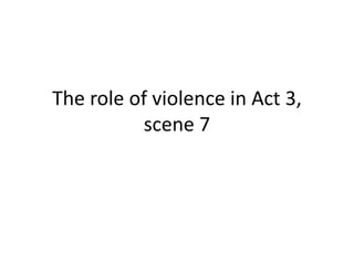 The role of violence in Act 3,
scene 7
 