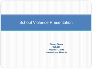 Stacey Troup
CJS/235
August 11, 2015
University of Phoenix
School Violence Presentation
 