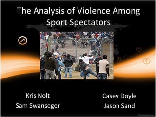 The Analysis of Violence Among Sport Spectators Kris Nolt Sam Swanseger Casey Doyle Jason Sand 